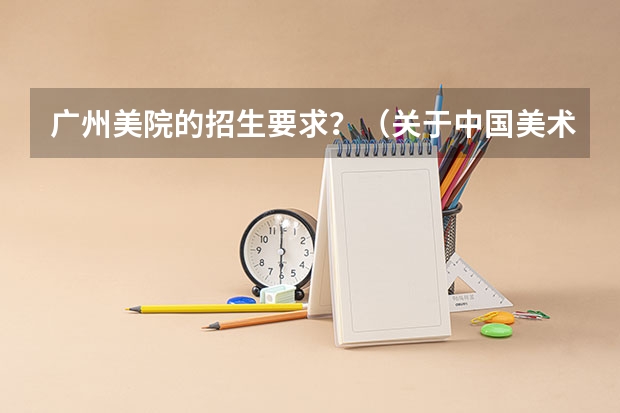 广州美院的招生要求?(关于中国美术学院的报考方法和分数?)