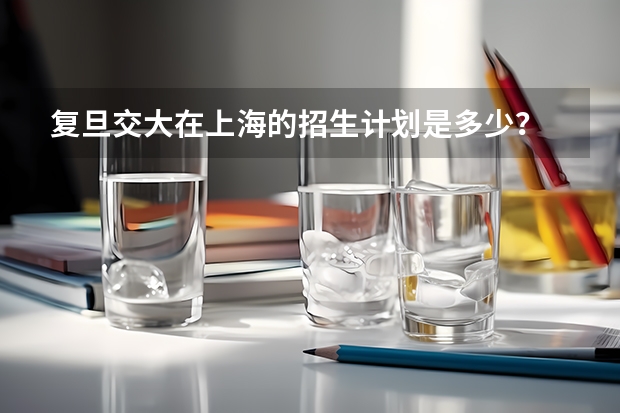 复旦交大在上海的招生计划是多少？