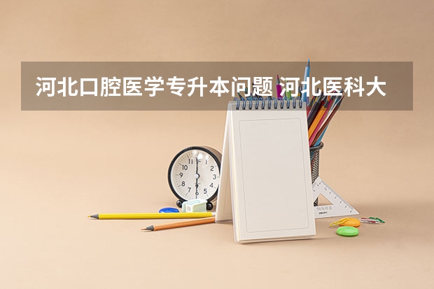 河北口腔医学专升本问题 河北医科大学报考政策解读