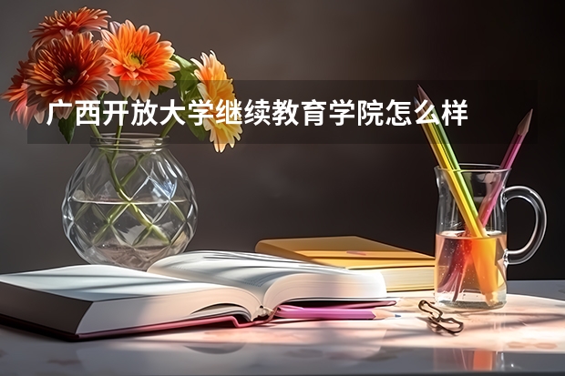 广西开放大学继续教育学院怎么样