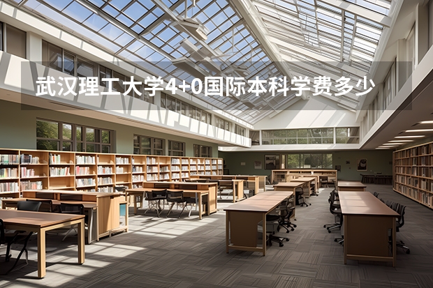 武汉理工大学4+0国际本科学费多少?