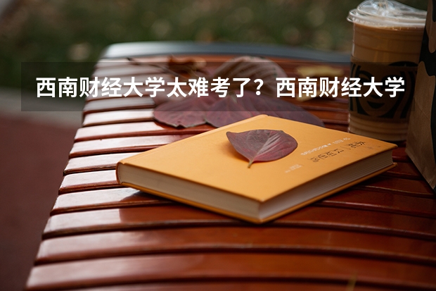 西南财经大学太难考了？西南财经大学不好专业有哪些？