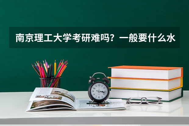 南京理工大学考研难吗?一般要什么水平才可以进入?