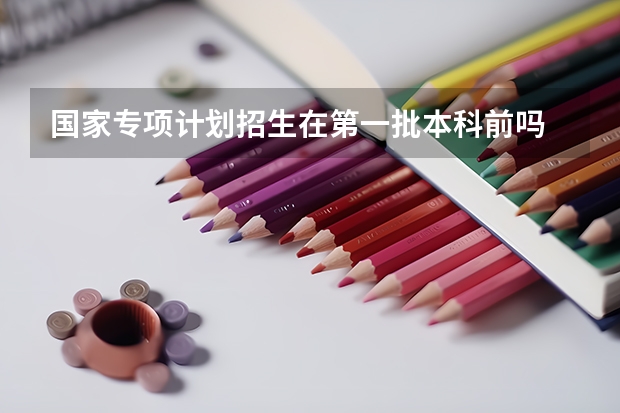 国家专项计划招生在第一批本科前吗