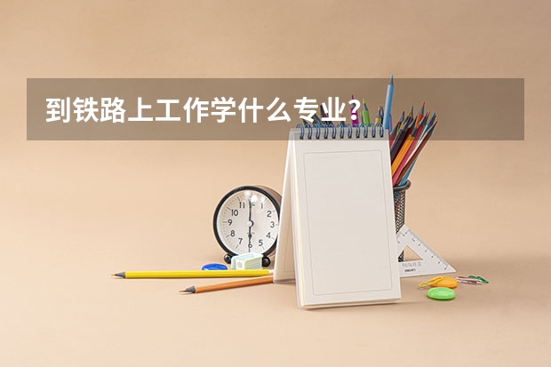 到铁路上工作学什么专业?