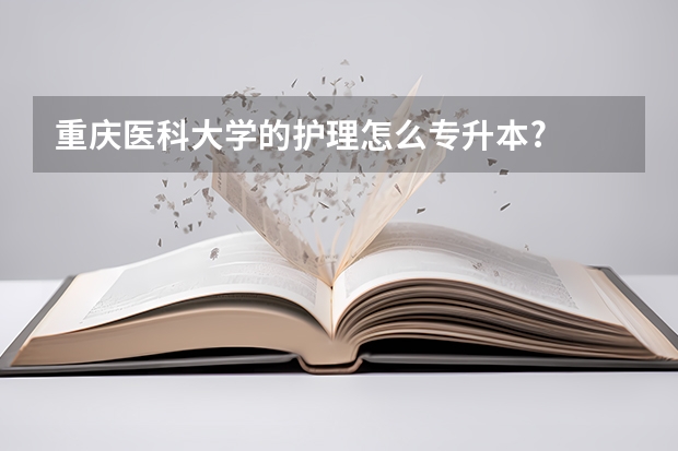 重庆医科大学的护理怎么专升本?