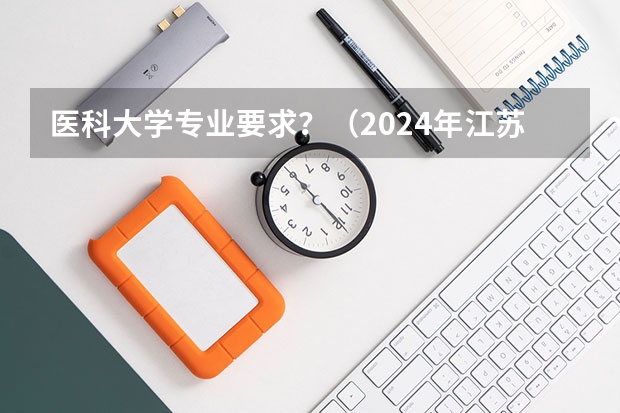 医科大学专业要求？（2024年江苏新高考选科要求与专业对照表）