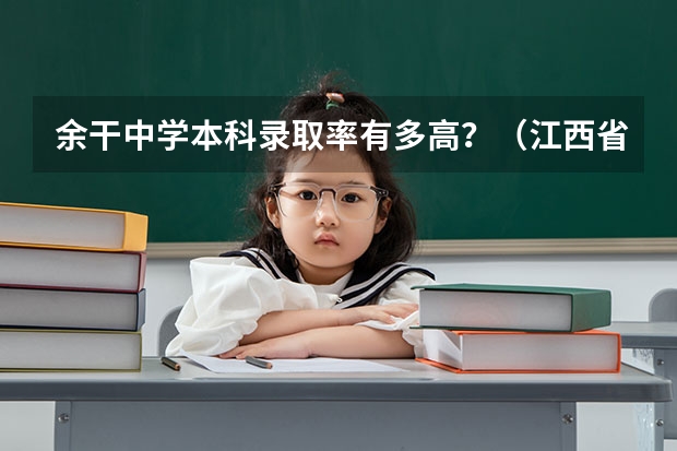 余干中学本科录取率有多高？（江西省高考分数线，不是要准确的，请专家估算一下！！！）