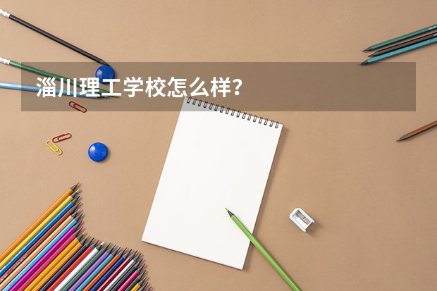 淄川理工学校怎么样？