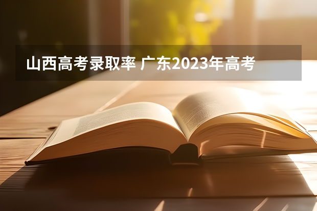 山西高考录取率 广东2023年高考本科录取率