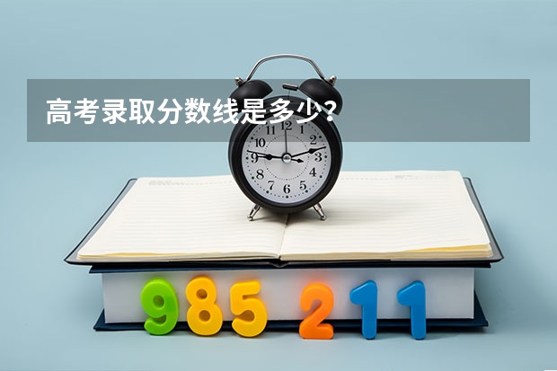 高考录取分数线是多少？