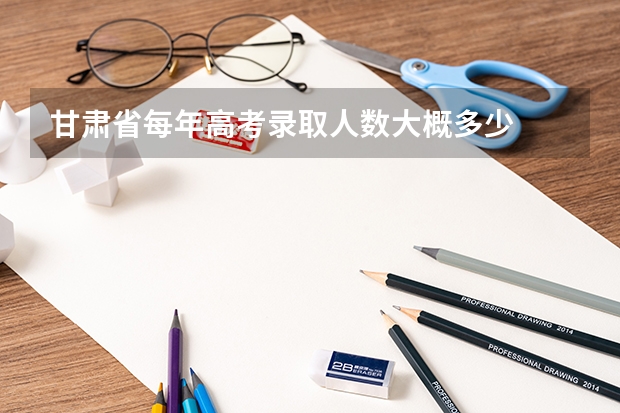 甘肃省每年高考录取人数大概多少