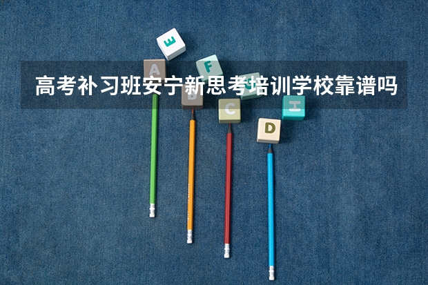 高考补习班安宁新思考培训学校靠谱吗?