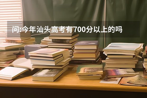问:今年汕头高考有700分以上的吗？