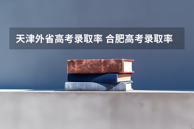 天津外省高考录取率 合肥高考录取率和天津高考录取率