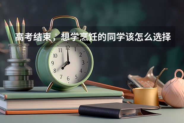 高考结束，想学烹饪的同学该怎么选择适合自己的专业？