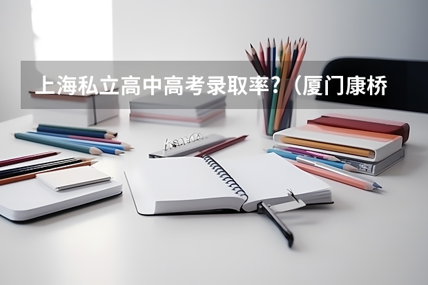 上海私立高中高考录取率?(厦门康桥中学高考录取率)
