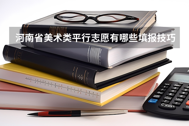 河南省美术类平行志愿有哪些填报技巧?志愿填不好,高考等于白考!