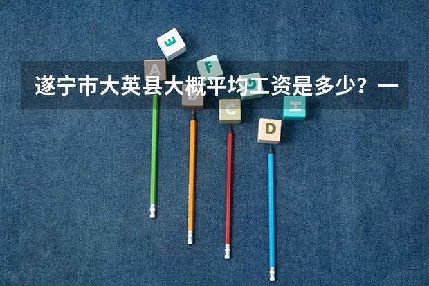 遂宁市大英县大概平均工资是多少？一般做什么