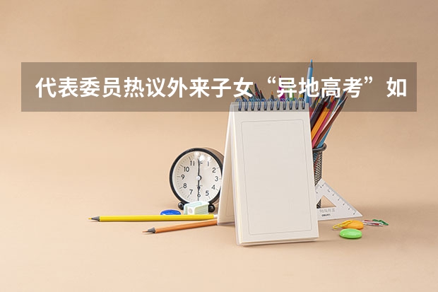 代表委员热议外来子女“异地高考”如何破冰