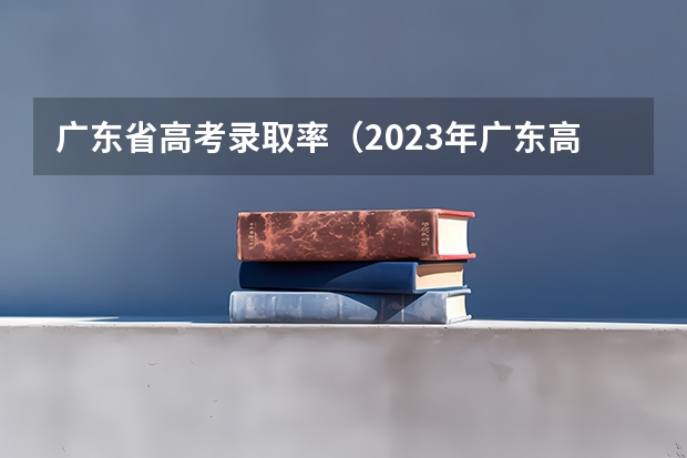 广东省高考录取率（2023年广东高考录取率）