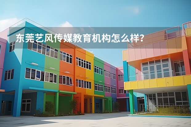 东莞艺风传媒教育机构怎么样?