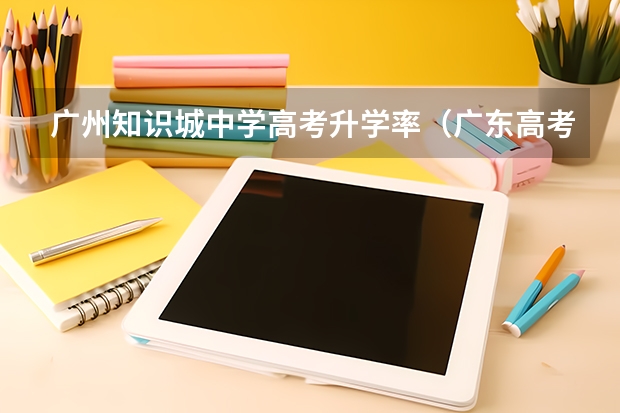 广州知识城中学高考升学率（广东高考各市本科录取率排名）