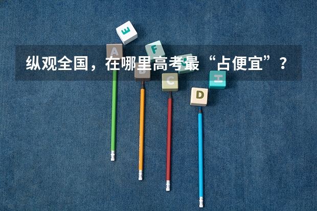 纵观全国，在哪里高考最“占便宜”？