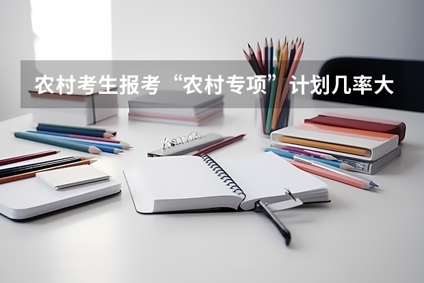 农村考生报考“农村专项”计划几率大吗？