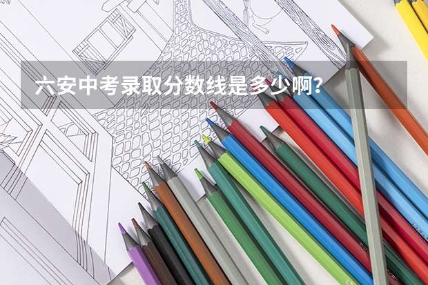 六安中考录取分数线是多少啊？