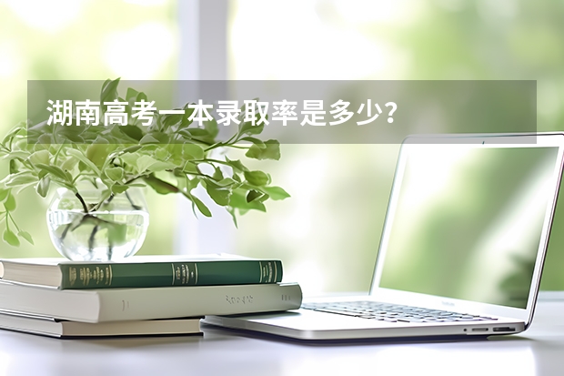 湖南高考一本录取率是多少？
