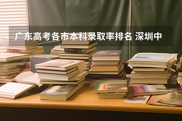 广东高考各市本科录取率排名 深圳中学985录取率