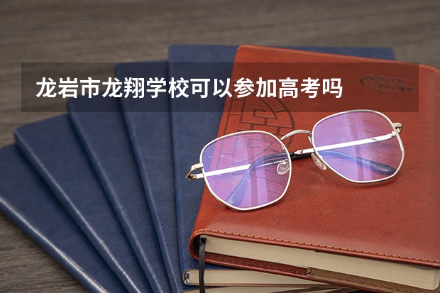 龙岩市龙翔学校可以参加高考吗