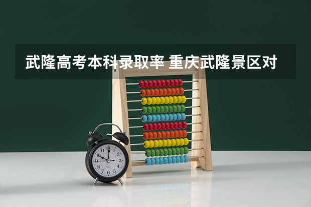 武隆高考本科录取率 重庆武隆景区对中高考生免门票优惠