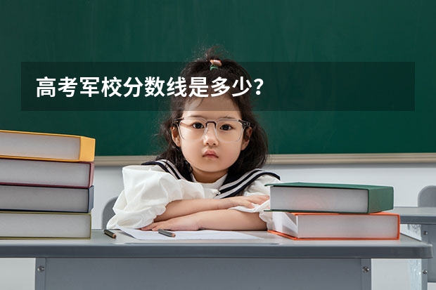 高考军校分数线是多少？