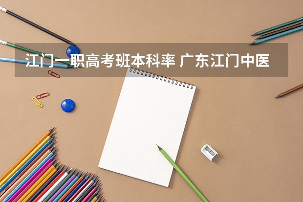 江门一职高考班本科率 广东江门中医药职业学院临床医学小高考录取分数线