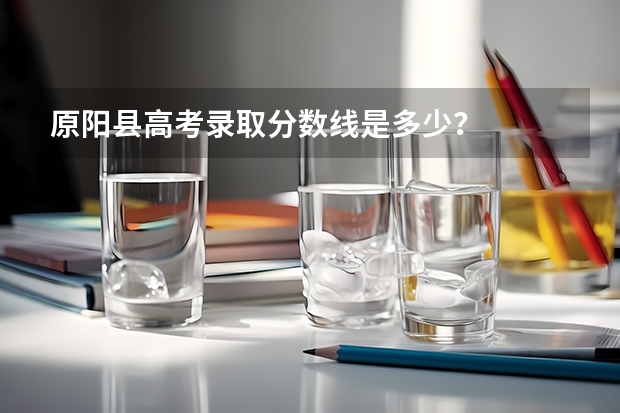 原阳县高考录取分数线是多少？