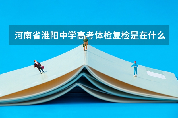 河南省淮阳中学高考体检复检是在什么时候