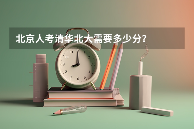 北京人考清华北大需要多少分？