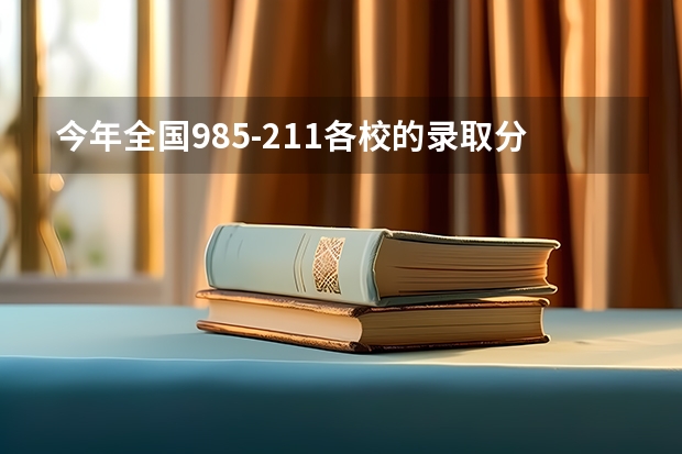 今年全国985-211各校的录取分数线是多少？