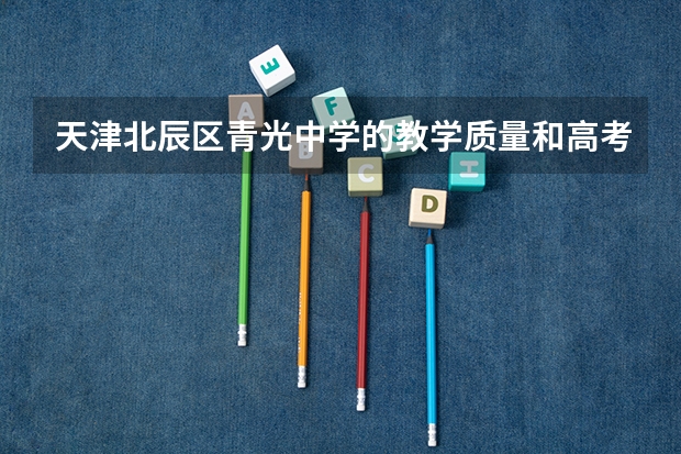 天津北辰区青光中学的教学质量和高考升学率（天津中考升学率）