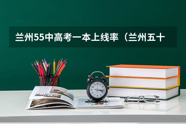 兰州55中高考一本上线率（兰州五十二中高考历年上线率）