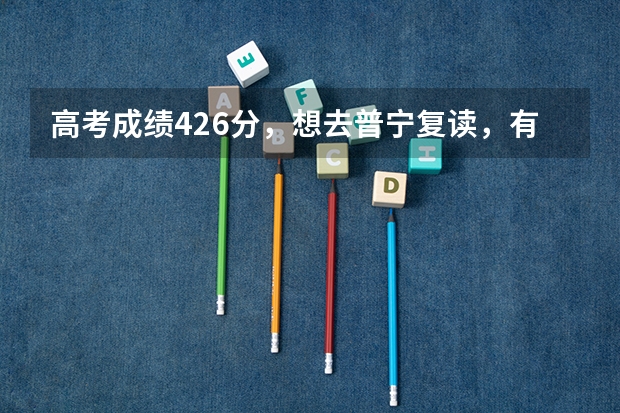 高考成绩426分,想去普宁复读,有什么好的学校?比如二中,中英文。需要什么手续和费用?
