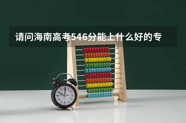 请问海南高考546分能上什么好的专科学校?
