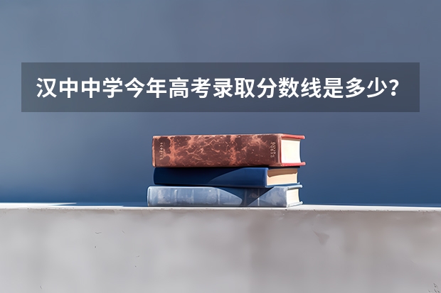 汉中中学今年高考录取分数线是多少？