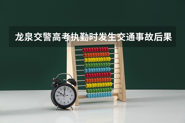 龙泉交警高考执勤时发生交通事故后果严重吗？