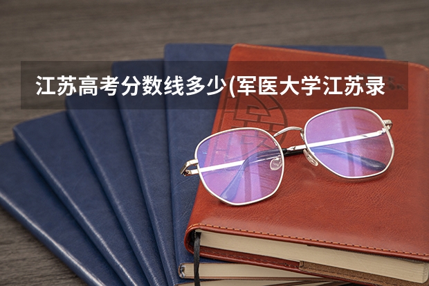 江苏高考分数线多少(军医大学江苏录取分数线)