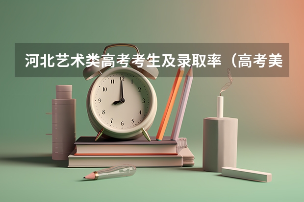 河北艺术类高考考生及录取率（高考美术选择哪种通过率高些？）