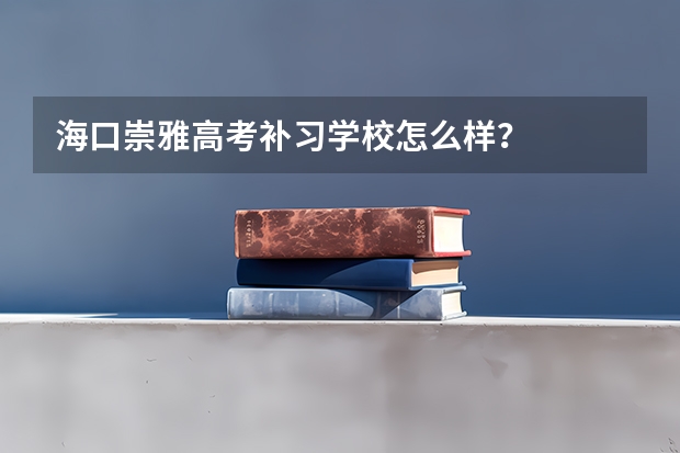 海口崇雅高考补习学校怎么样？