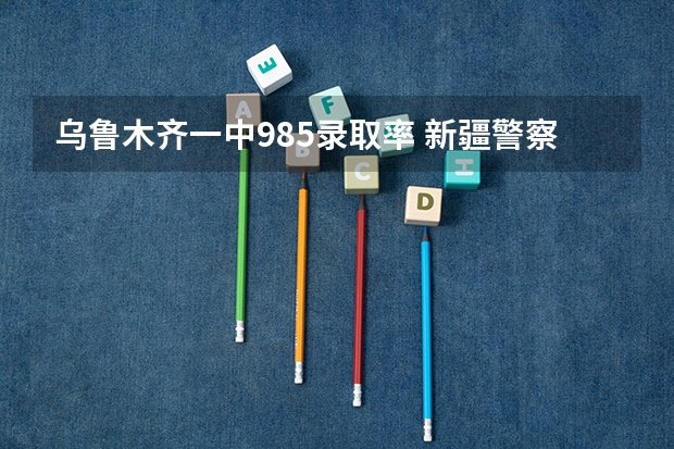 乌鲁木齐一中985录取率 新疆警察学院在山东的体检体测最低分数线